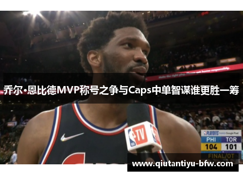 乔尔·恩比德MVP称号之争与Caps中单智谋谁更胜一筹