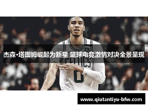 杰森·塔图姆崛起为新星 篮球电竞激情对决全景呈现