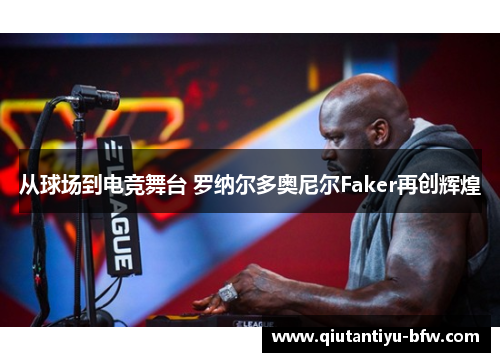 从球场到电竞舞台 罗纳尔多奥尼尔Faker再创辉煌