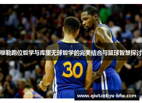 穆勒跑位哲学与库里无球哲学的完美结合与篮球智慧探讨
