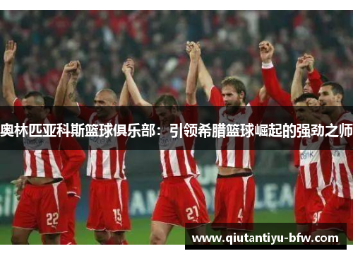 奥林匹亚科斯篮球俱乐部：引领希腊篮球崛起的强劲之师