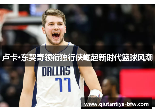 卢卡·东契奇领衔独行侠崛起新时代篮球风潮