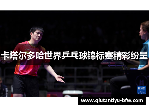 卡塔尔多哈世界乒乓球锦标赛精彩纷呈