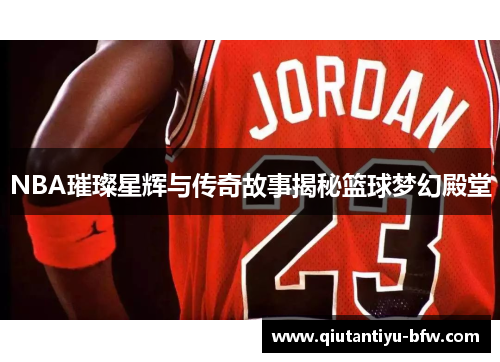 NBA璀璨星辉与传奇故事揭秘篮球梦幻殿堂