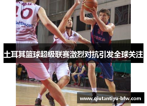 土耳其篮球超级联赛激烈对抗引发全球关注